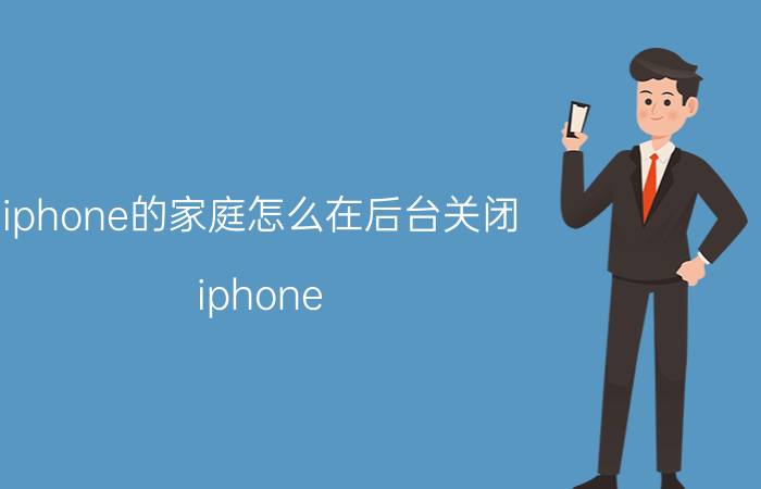 iphone的家庭怎么在后台关闭 iphone xs该关掉哪些设置？